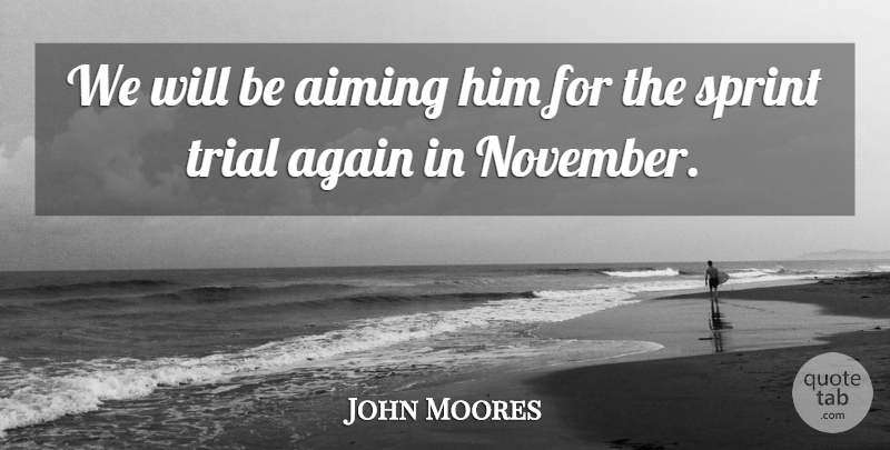 John Moores Quote About Again, Aiming, Sprint, Trial: We Will Be Aiming Him...