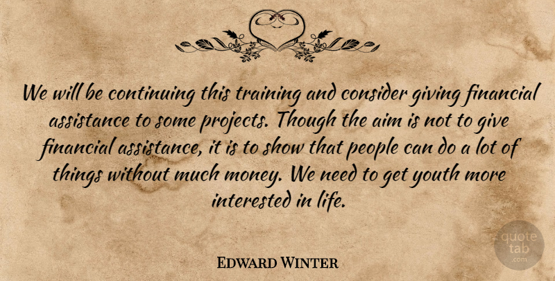 Edward Winter Quote About Aim, Assistance, Consider, Continuing, Financial: We Will Be Continuing This...