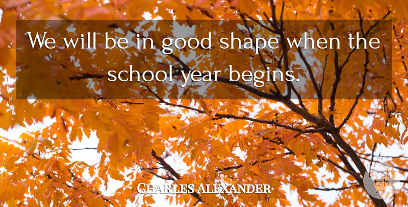 Charles Alexander Quote About Good, School, Shape, Year: We Will Be In Good...