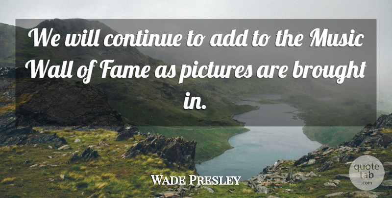 Wade Presley Quote About Add, Brought, Continue, Fame, Music: We Will Continue To Add...