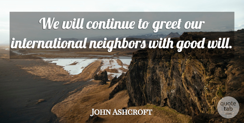 John Ashcroft Quote About Continue, Good, Greet, Neighbors: We Will Continue To Greet...