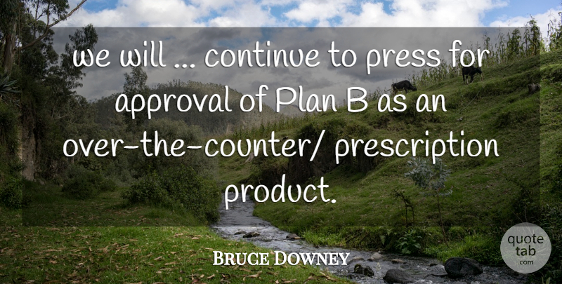 Bruce Downey Quote About Approval, Continue, Plan, Press: We Will Continue To Press...