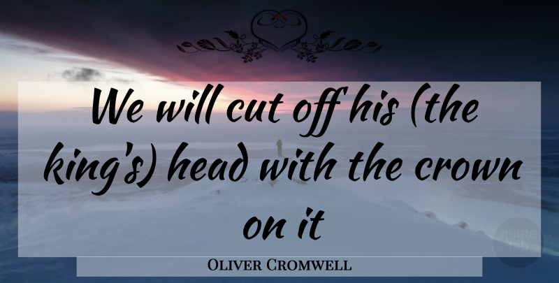 Oliver Cromwell Quote About Crown, Cut, Head: We Will Cut Off His...