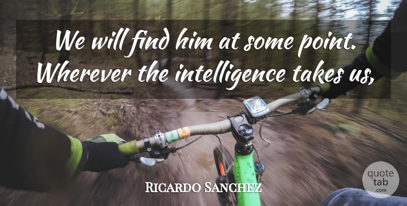 Ricardo Sanchez Quote About Intelligence, Intelligence And Intellectuals, Takes, Wherever: We Will Find Him At...