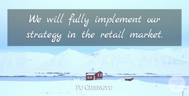 Fu Chengyu Quote About Fully, Implement, Retail, Strategy: We Will Fully Implement Our...