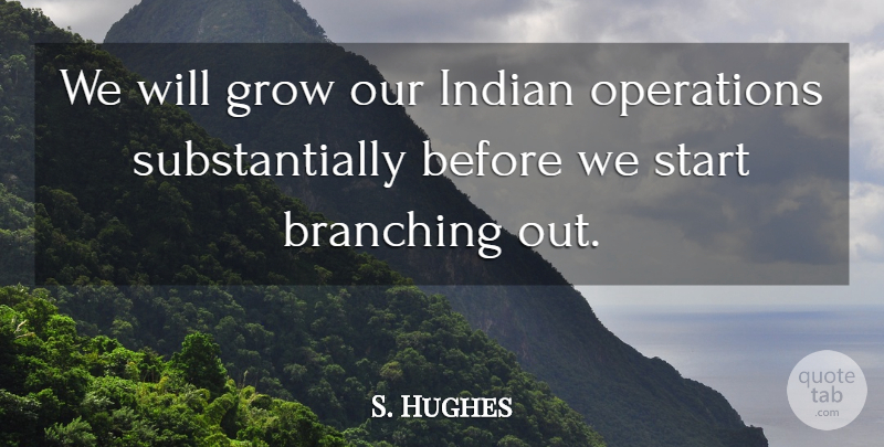 S. Hughes Quote About Grow, Indian, Operations, Start: We Will Grow Our Indian...