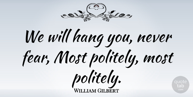 William Gilbert Quote About Fear: We Will Hang You Never...