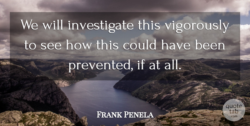 Frank Penela Quote About undefined: We Will Investigate This Vigorously...