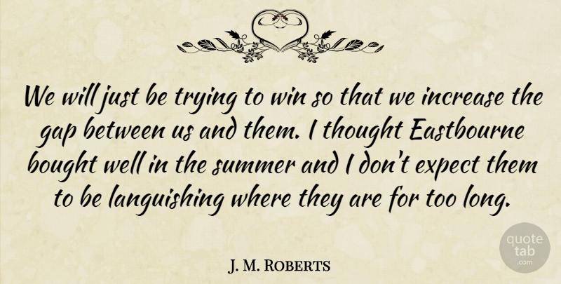 J. M. Roberts Quote About Bought, Expect, Gap, Increase, Summer: We Will Just Be Trying...