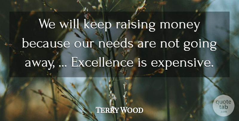 Terry Wood Quote About Excellence, Money, Needs, Raising: We Will Keep Raising Money...