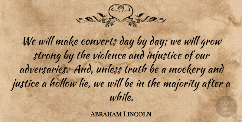 Abraham Lincoln Quote About Strong, Lying, Justice: We Will Make Converts Day...