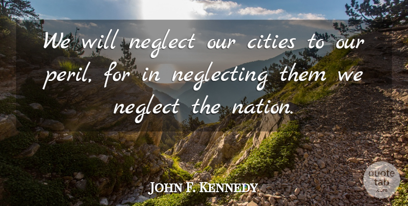 John F. Kennedy Quote About Cities, Neglect, Peril: We Will Neglect Our Cities...