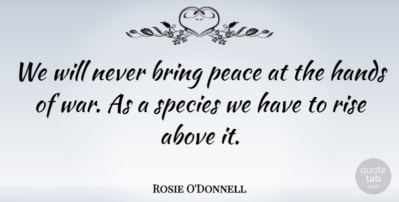Rosie O'Donnell Quote About Above, Bring, Peace, Rise, Species: We Will Never Bring Peace...