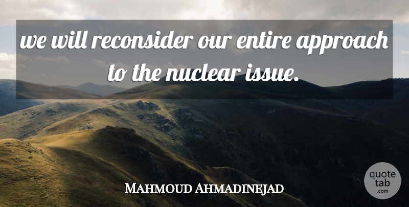 Mahmoud Ahmadinejad Quote About Approach, Entire, Nuclear: We Will Reconsider Our Entire...