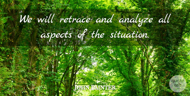 John Painter Quote About Analyze, Aspects, Retrace: We Will Retrace And Analyze...
