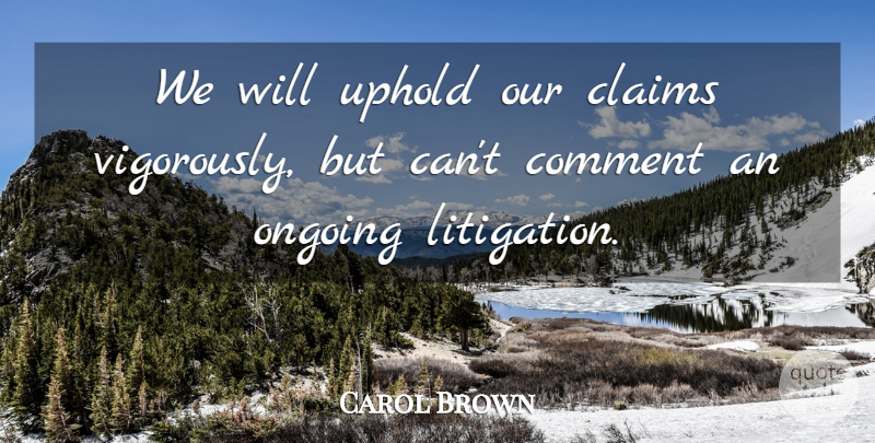 Carol Brown Quote About Claims, Comment, Ongoing, Uphold: We Will Uphold Our Claims...