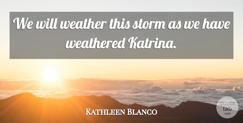 Kathleen Blanco Quote About Storm, Weather, Weathered: We Will Weather This Storm...