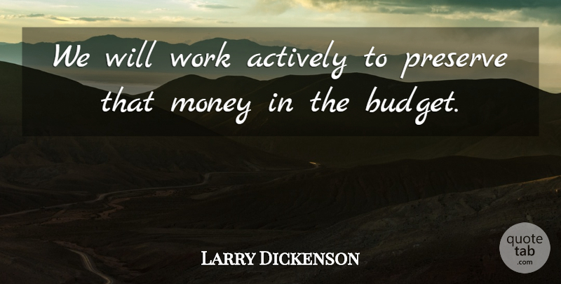 Larry Dickenson Quote About Actively, Money, Preserve, Work: We Will Work Actively To...