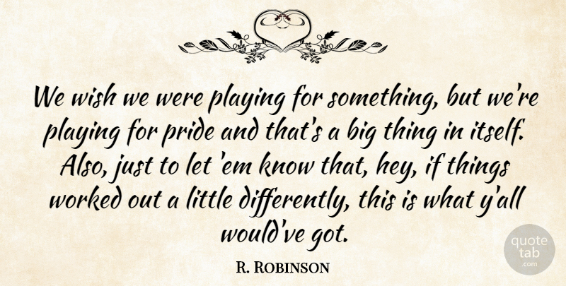 R. Robinson Quote About Playing, Pride, Wish, Worked: We Wish We Were Playing...