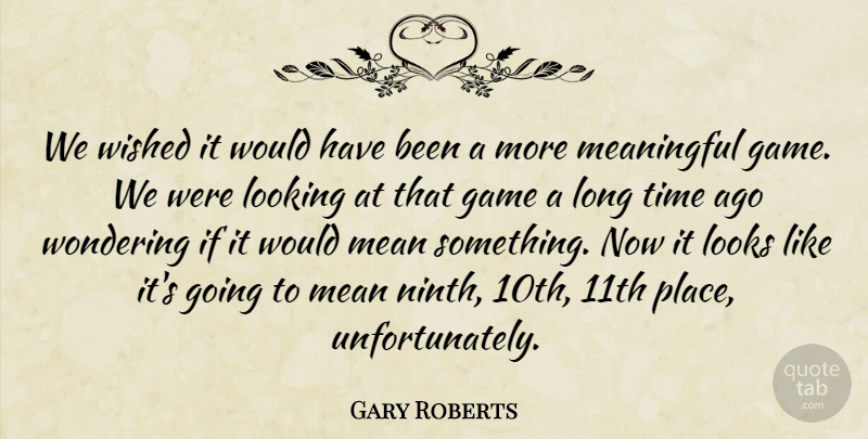 Gary Roberts Quote About Game, Looking, Looks, Meaningful, Time: We Wished It Would Have...