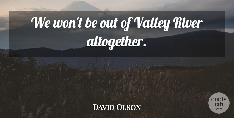 David Olson Quote About River, Valley: We Wont Be Out Of...