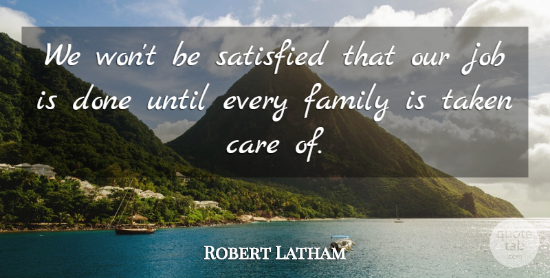 Robert Latham Quote About Care, Family, Job, Satisfied, Taken: We Wont Be Satisfied That...