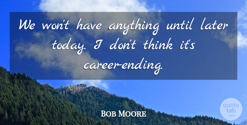 Bob Moore Quote About Later, Until: We Wont Have Anything Until...