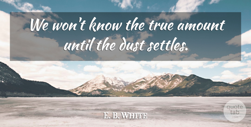 E. B. White Quote About Amount, Dust, True, Until: We Wont Know The True...