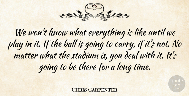 Chris Carpenter Quote About Ball, Deal, Matter, Stadium, Until: We Wont Know What Everything...