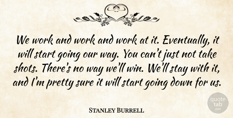 Stanley Burrell Quote About Start, Stay, Sure, Work: We Work And Work And...