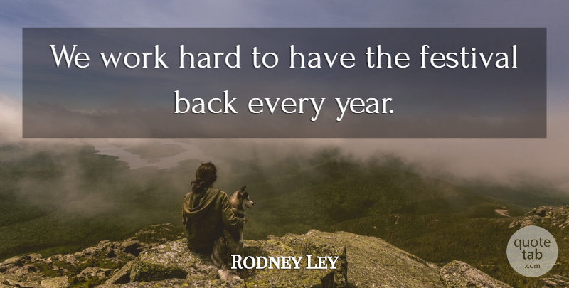Rodney Ley Quote About Festival, Hard, Work: We Work Hard To Have...