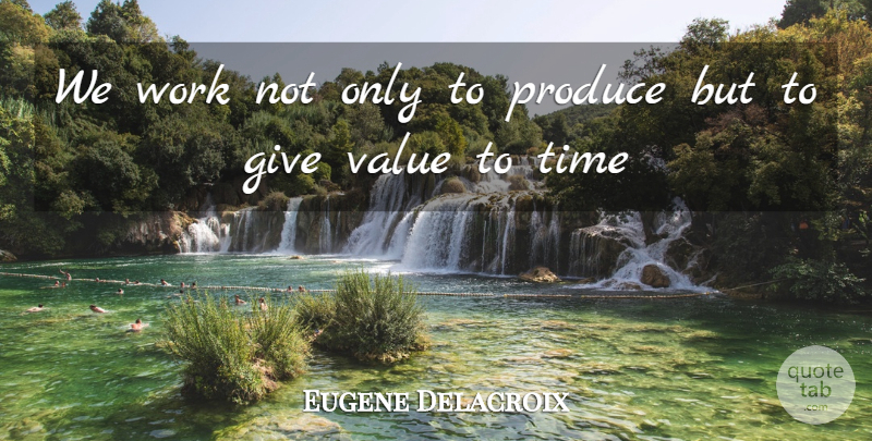 Eugene Delacroix Quote About Time, Giving, Produce: We Work Not Only To...
