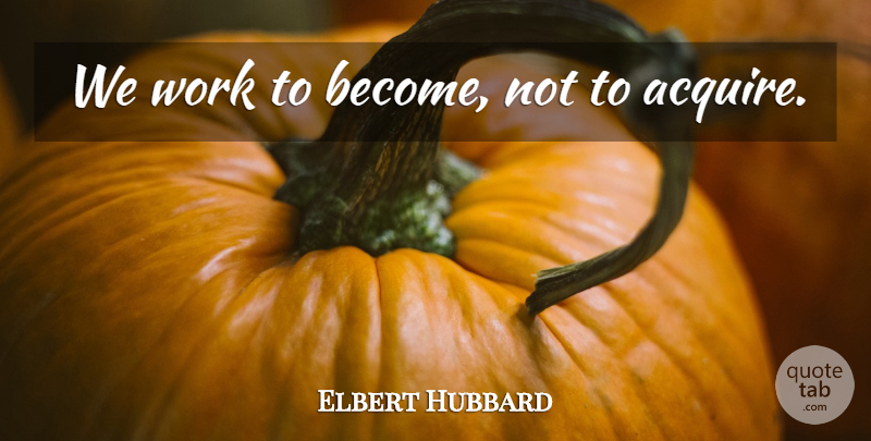 Elbert Hubbard Quote About Life, Motivational, Work: We Work To Become Not...