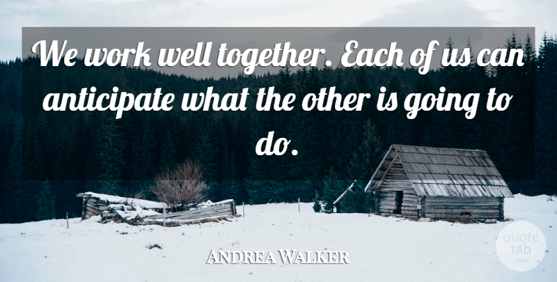 Andrea Walker Quote About Anticipate, Work: We Work Well Together Each...