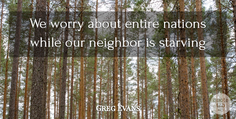 Greg Evans Quote About Entire, Nations, Neighbor, Society, Starving: We Worry About Entire Nations...