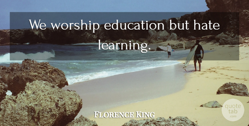 Florence King Quote About Hate, Worship: We Worship Education But Hate...
