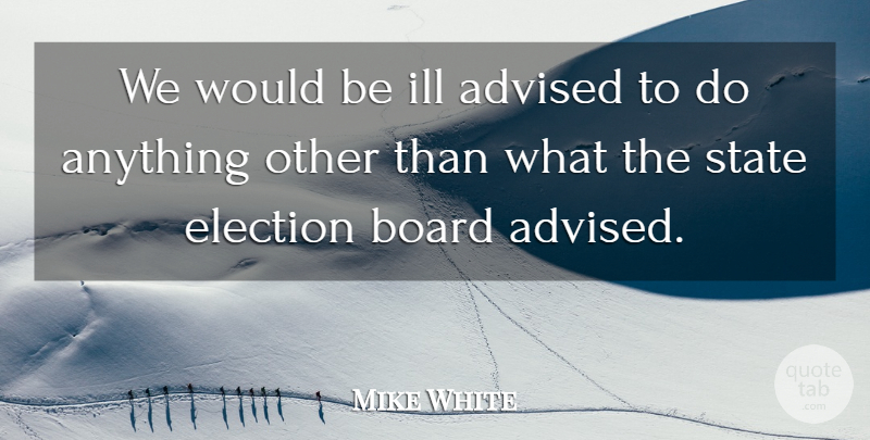 Mike White Quote About Advised, Board, Election, Ill, State: We Would Be Ill Advised...
