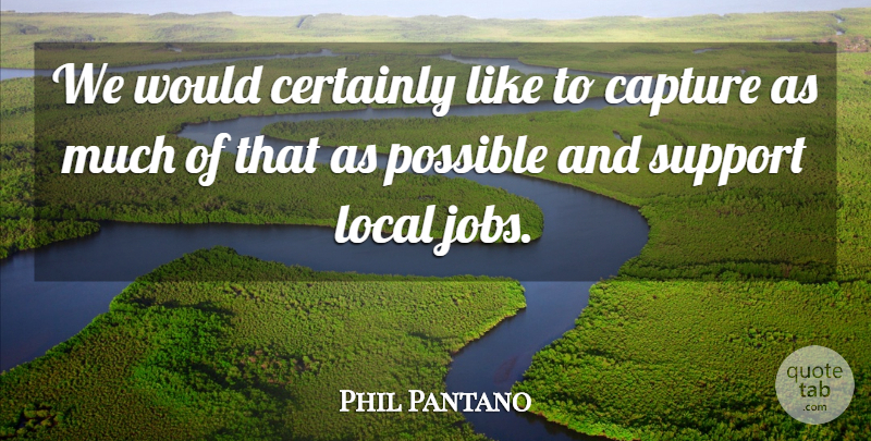 Phil Pantano Quote About Capture, Certainly, Local, Possible, Support: We Would Certainly Like To...