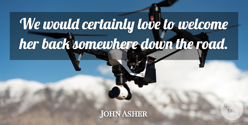 John Asher Quote About Certainly, Love, Somewhere, Welcome: We Would Certainly Love To...