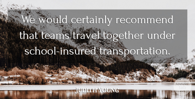 Judith Young Quote About Certainly, Recommend, Teams, Together, Travel: We Would Certainly Recommend That...