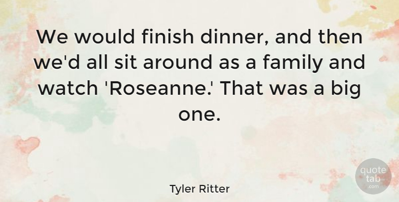 Tyler Ritter Quote About Family, Sit, Watch: We Would Finish Dinner And...