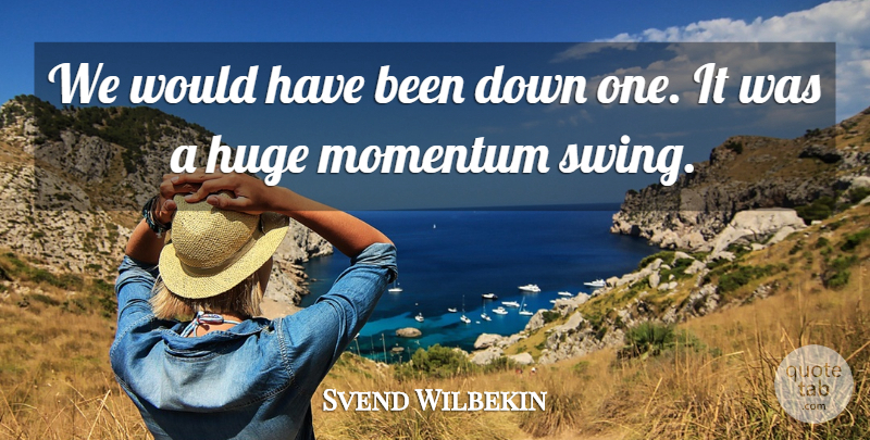 Svend Wilbekin Quote About Huge, Momentum: We Would Have Been Down...