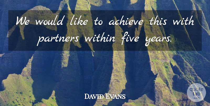 David Evans Quote About Achieve, Five, Partners, Within: We Would Like To Achieve...
