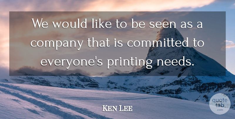 Ken Lee Quote About Committed, Company, Printing, Seen: We Would Like To Be...