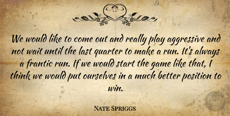 Nate Spriggs Quote About Aggressive, Frantic, Game, Last, Ourselves: We Would Like To Come...