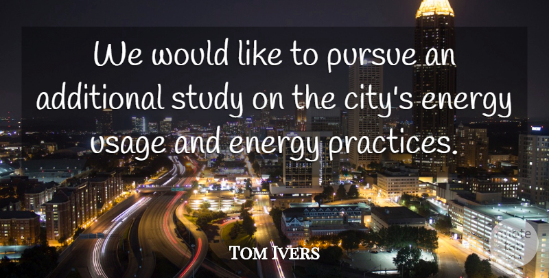Tom Ivers Quote About Additional, Energy, Pursue, Study: We Would Like To Pursue...