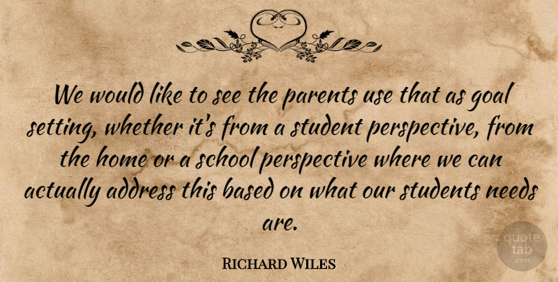 Richard Wiles Quote About Address, Based, Goal, Home, Needs: We Would Like To See...