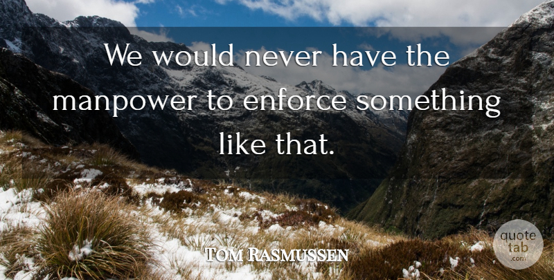 Tom Rasmussen Quote About Enforce, Manpower: We Would Never Have The...