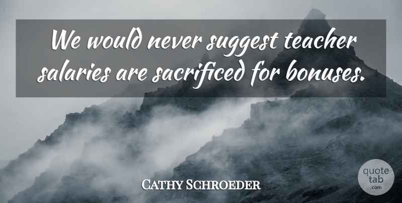 Cathy Schroeder Quote About Sacrificed, Suggest, Teacher: We Would Never Suggest Teacher...