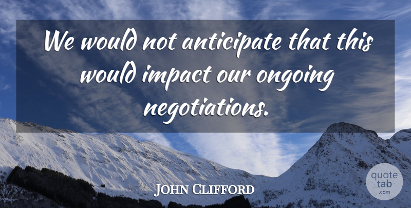 John Clifford Quote About Anticipate, Impact, Ongoing: We Would Not Anticipate That...